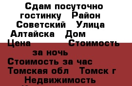 Сдам посуточно гостинку › Район ­ Советский › Улица ­ Алтайска › Дом ­ 76/2 › Цена ­ 1 000 › Стоимость за ночь ­ 900 › Стоимость за час ­ 250 - Томская обл., Томск г. Недвижимость » Квартиры аренда посуточно   . Томская обл.